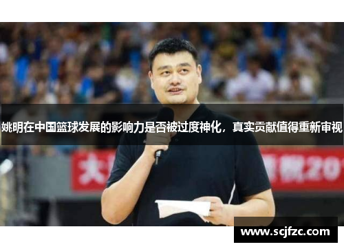 姚明在中国篮球发展的影响力是否被过度神化，真实贡献值得重新审视