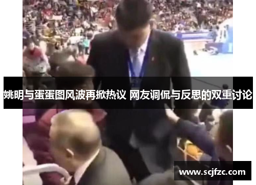 姚明与蛋蛋图风波再掀热议 网友调侃与反思的双重讨论 姚明与蛋蛋图风波再掀热议 网友调侃与反思的双重讨论