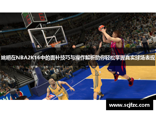 姚明在NBA2K16中的面补技巧与操作解析助你轻松掌握真实球场表现
