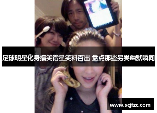 足球明星化身搞笑谐星笑料百出 盘点那些另类幽默瞬间