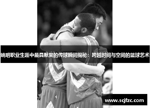 姚明职业生涯中最具默契的传球瞬间揭秘:跨越时间与空间的篮球艺术 姚明职业生涯中最具默契的传球瞬间揭秘:跨越时间与空间的篮球艺术