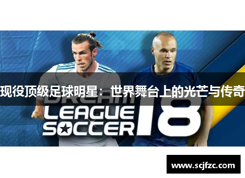 现役顶级足球明星：世界舞台上的光芒与传奇
