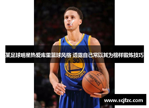 某足球明星热爱库里篮球风格 透露自己常以其为榜样锻炼技巧 某足球明星热爱库里篮球风格 透露自己常以其为榜样锻炼技巧