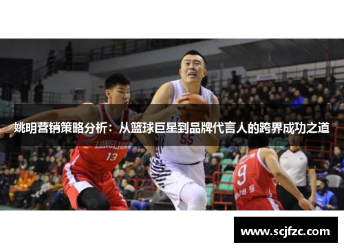 姚明营销策略分析：从篮球巨星到品牌代言人的跨界成功之道