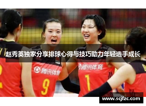 赵秀英独家分享排球心得与技巧助力年轻选手成长