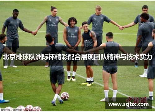 北京排球队洲际杯精彩配合展现团队精神与技术实力