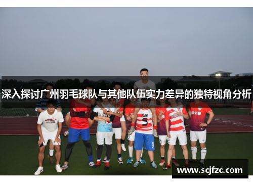 深入探讨广州羽毛球队与其他队伍实力差异的独特视角分析