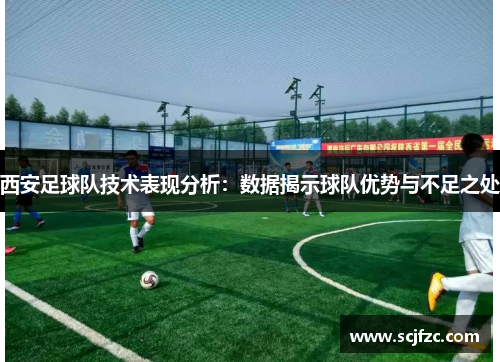 西安足球队技术表现分析：数据揭示球队优势与不足之处