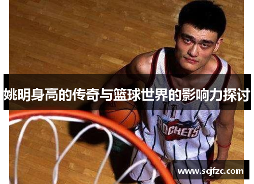 姚明身高的传奇与篮球世界的影响力探讨