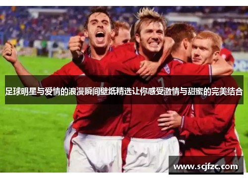 足球明星与爱情的浪漫瞬间壁纸精选让你感受激情与甜蜜的完美结合