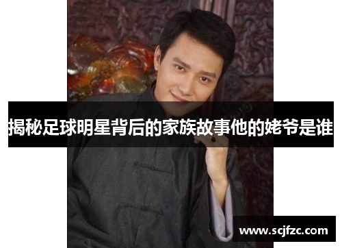 揭秘足球明星背后的家族故事他的姥爷是谁