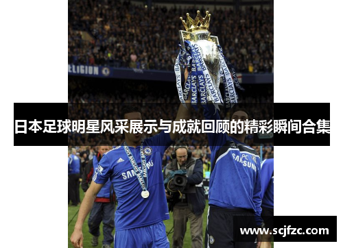 日本足球明星风采展示与成就回顾的精彩瞬间合集