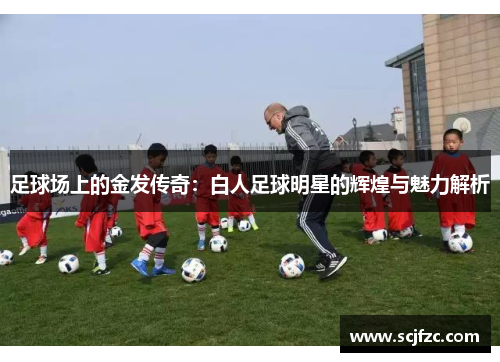 足球场上的金发传奇：白人足球明星的辉煌与魅力解析