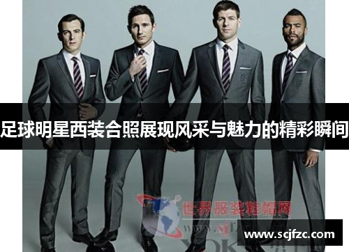 足球明星西装合照展现风采与魅力的精彩瞬间
