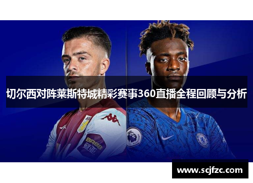 切尔西对阵莱斯特城精彩赛事360直播全程回顾与分析