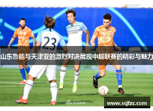山东鲁能与天津亚的激烈对决展现中超联赛的精彩与魅力