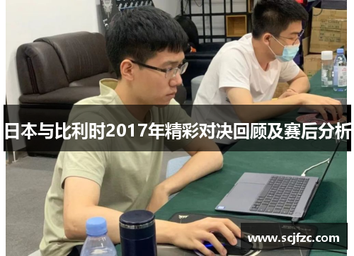 日本与比利时2017年精彩对决回顾及赛后分析