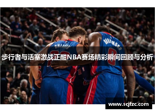 步行者与活塞激战正酣NBA赛场精彩瞬间回顾与分析
