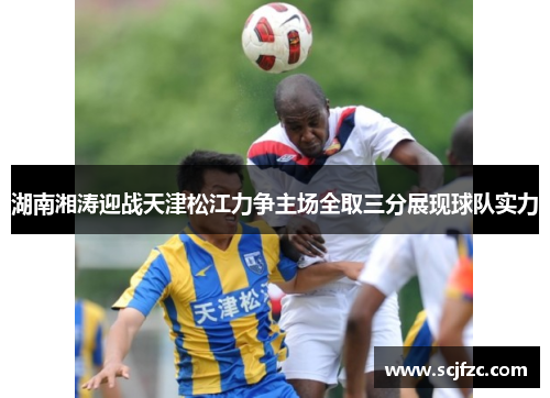湖南湘涛迎战天津松江力争主场全取三分展现球队实力
