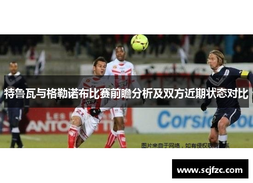 特鲁瓦与格勒诺布比赛前瞻分析及双方近期状态对比