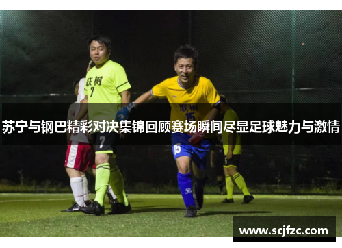 苏宁与钢巴精彩对决集锦回顾赛场瞬间尽显足球魅力与激情